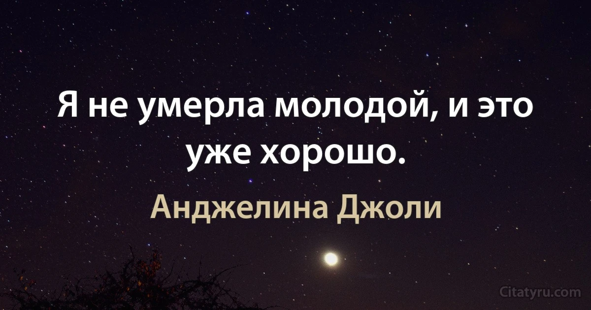 Я не умерла молодой, и это уже хорошо. (Анджелина Джоли)