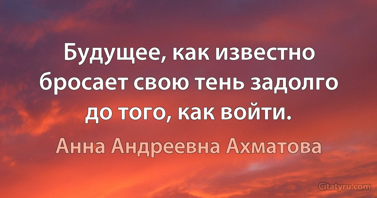 Будущее, как известно бросает свою тень задолго до того, как войти. (Анна Андреевна Ахматова)