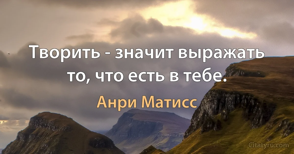 Творить - значит выражать то, что есть в тебе. (Анри Матисс)