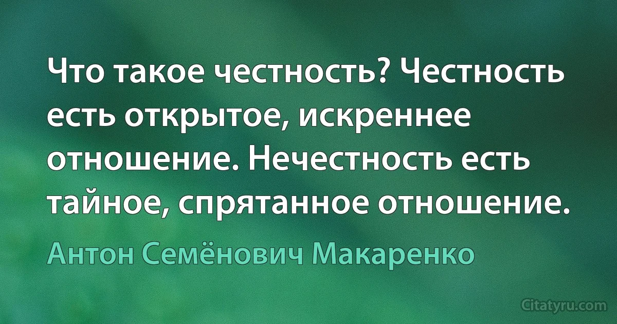 Что такое честность? Честность есть открытое, искреннее отношение. Нечестность есть тайное, спрятанное отношение. (Антон Семёнович Макаренко)