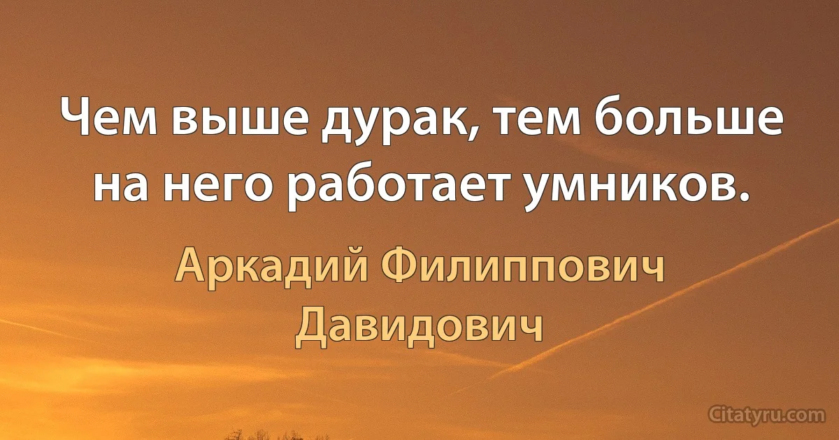 Чем выше дурак, тем больше на него работает умников. (Аркадий Филиппович Давидович)