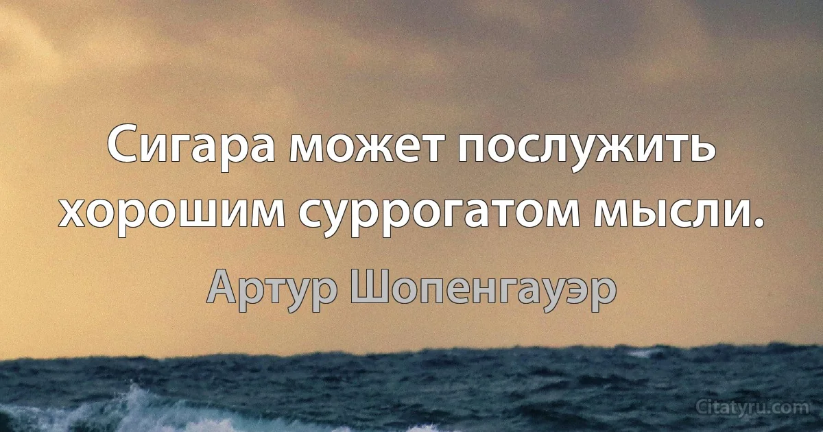 Сигара может послужить хорошим суррогатом мысли. (Артур Шопенгауэр)