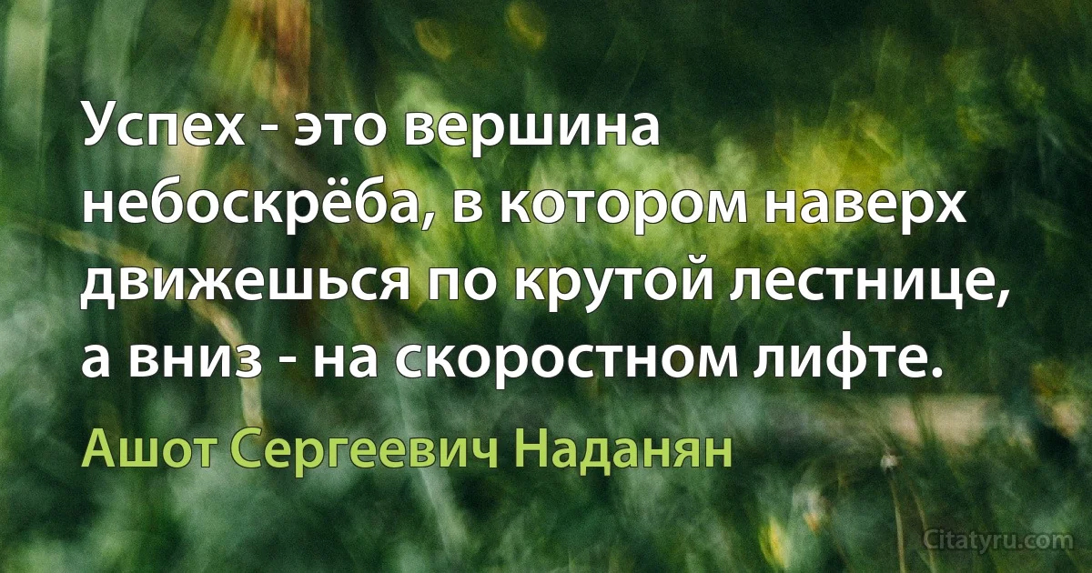 Успех - это вершина небоскрёба, в котором наверх движешься по крутой лестнице, а вниз - на скоростном лифте. (Ашот Сергеевич Наданян)