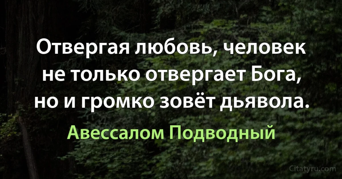 Отвергая любовь, человек не только отвергает Бога, но и громко зовёт дьявола. (Авессалом Подводный)