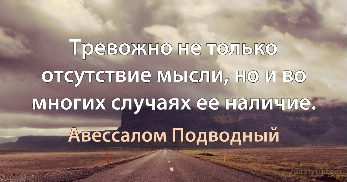 Тревожно не только отсутствие мысли, но и во многих случаях ее наличие. (Авессалом Подводный)