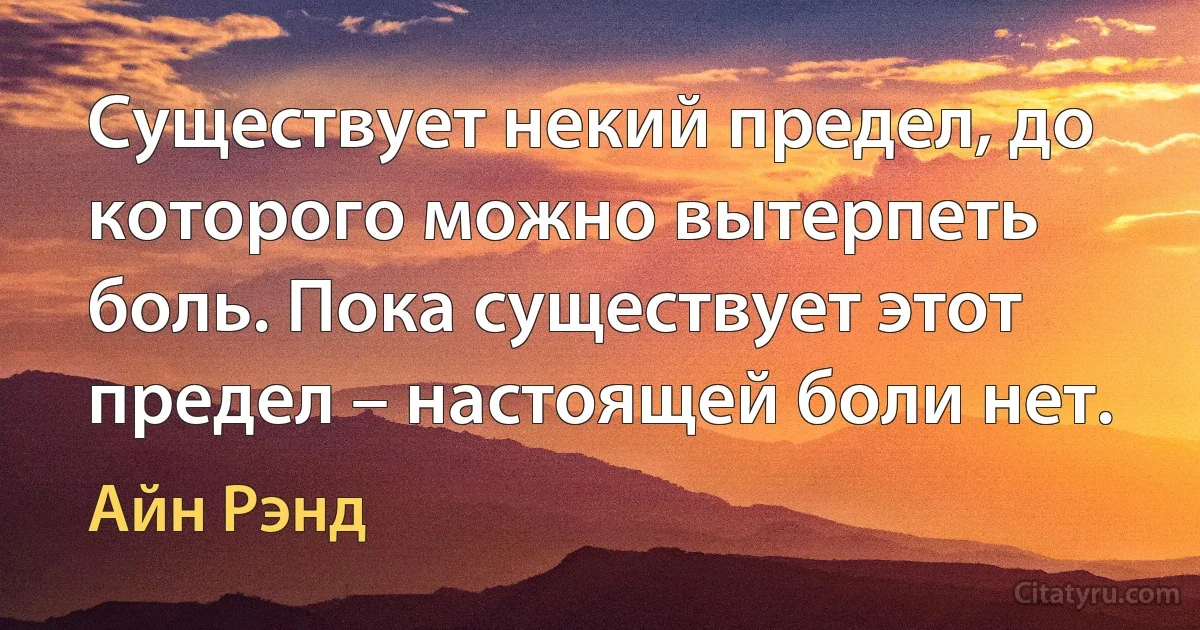 Существует некий предел, до которого можно вытерпеть боль. Пока существует этот предел – настоящей боли нет. (Айн Рэнд)