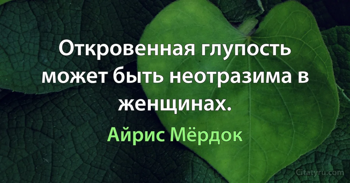 Откровенная глупость может быть неотразима в женщинах. (Айрис Мёрдок)