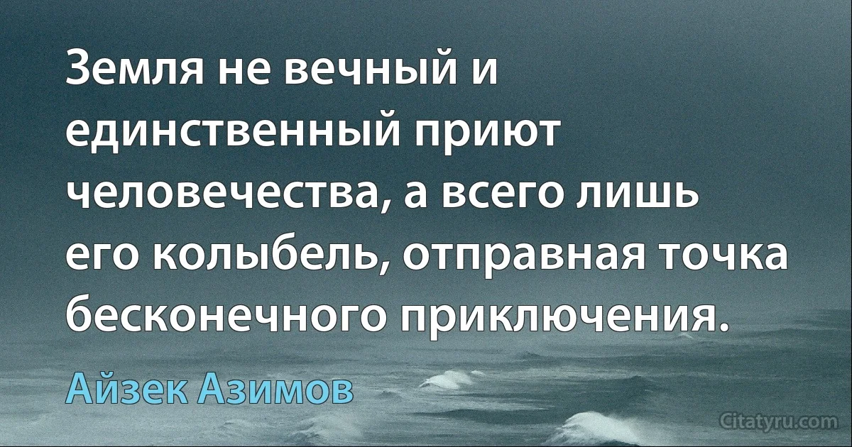 Земля не вечный и единственный приют человечества, а всего лишь его колыбель, отправная точка бесконечного приключения. (Айзек Азимов)