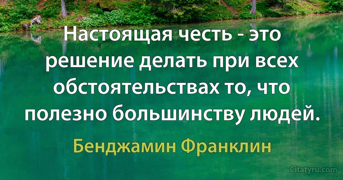 Настоящая честь - это решение делать при всех обстоятельствах то, что полезно большинству людей. (Бенджамин Франклин)