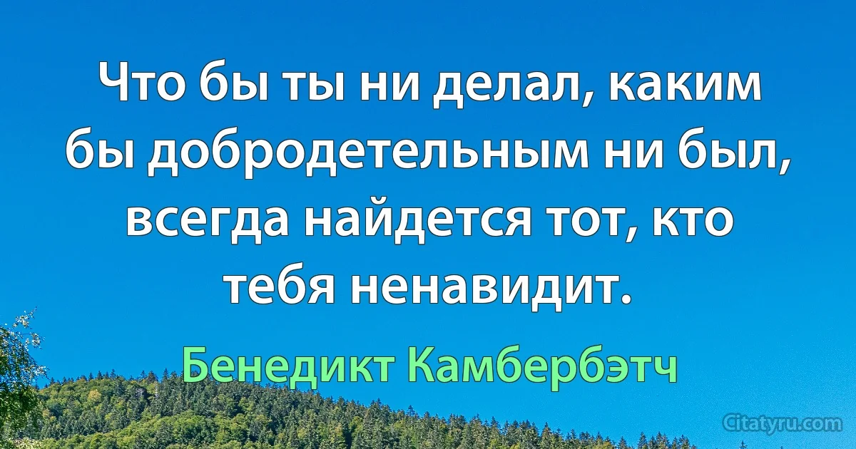 Что бы ты ни делал, каким бы добродетельным ни был, всегда найдется тот, кто тебя ненавидит. (Бенедикт Камбербэтч)