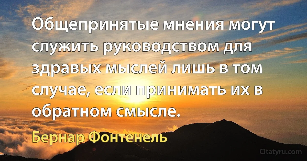 Общепринятые мнения могут служить руководством для здравых мыслей лишь в том случае, если принимать их в обратном смысле. (Бернар Фонтенель)