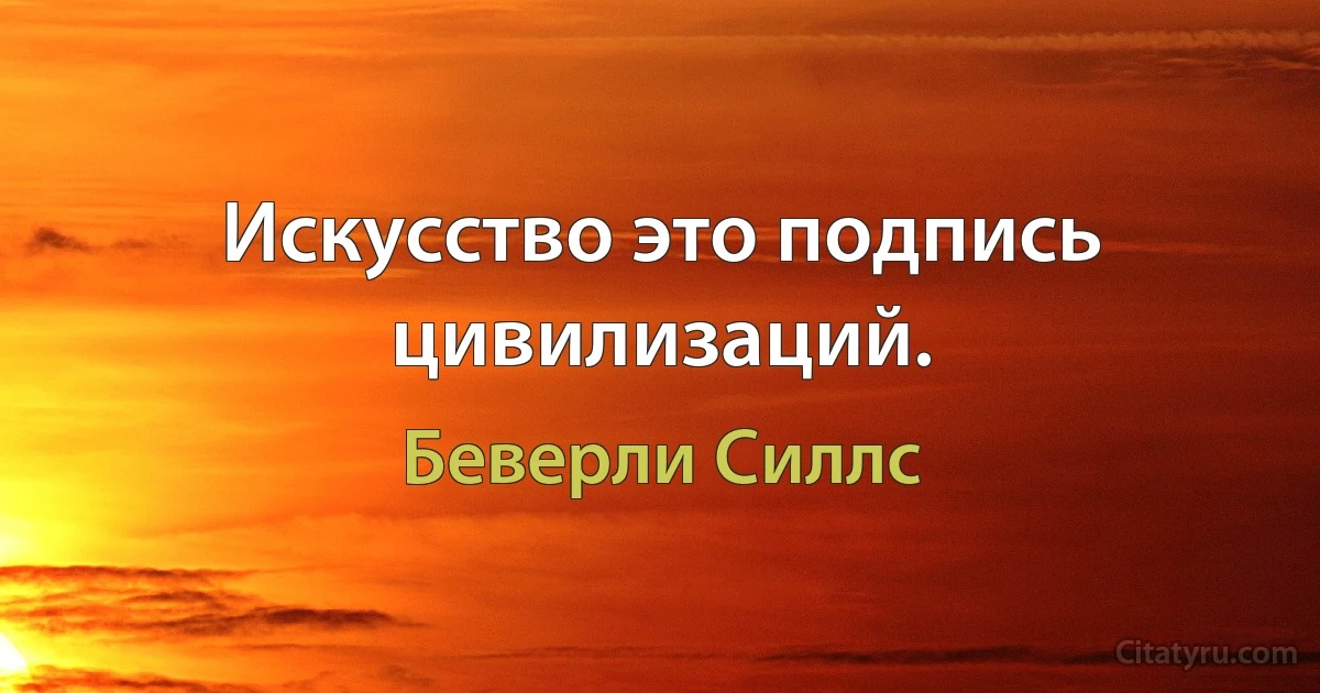 Искусство это подпись цивилизаций. (Беверли Силлс)