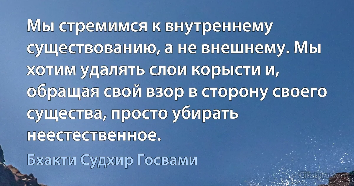 Мы стремимся к внутреннему существованию, а не внешнему. Мы хотим удалять слои корысти и, обращая свой взор в сторону своего существа, просто убирать неестественное. (Бхакти Судхир Госвами)