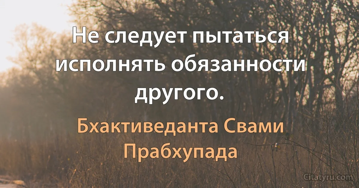 Не следует пытаться исполнять обязанности другого. (Бхактиведанта Свами Прабхупада)