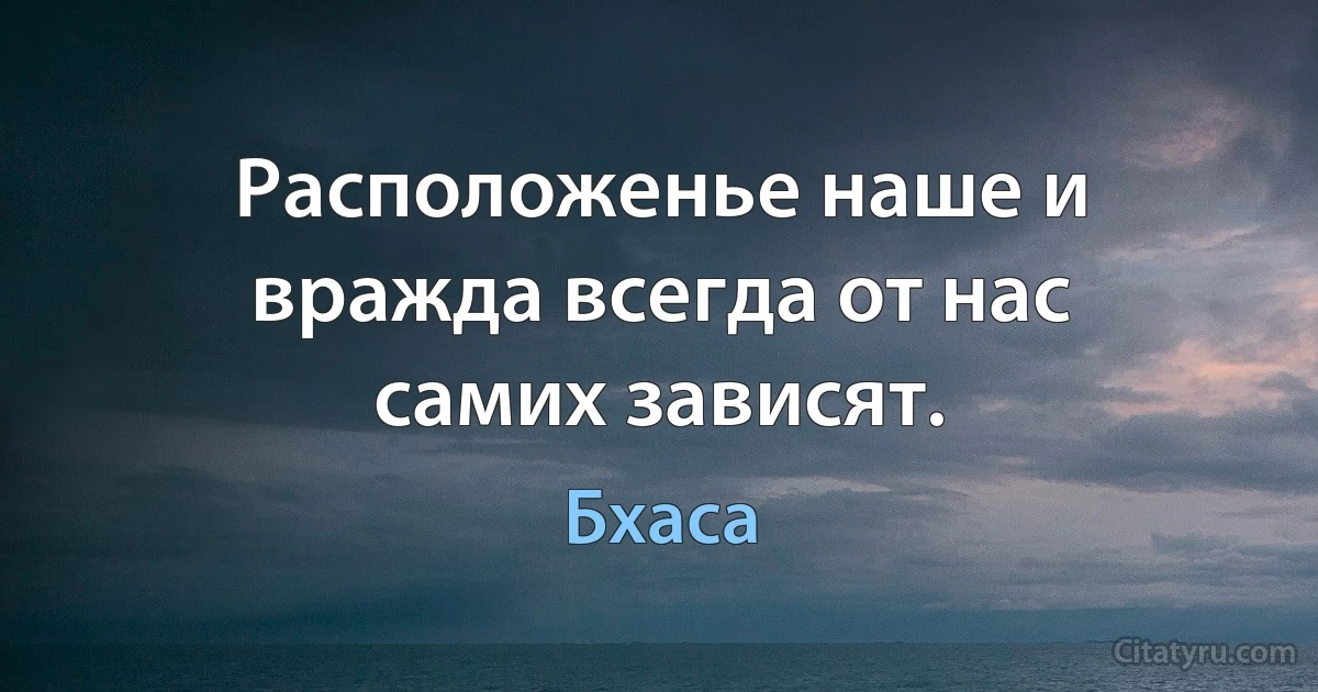 Расположенье наше и вражда всегда от нас самих зависят. (Бхаса)