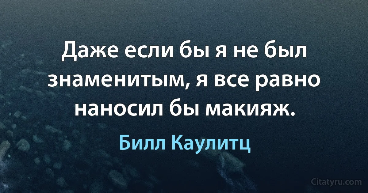 Даже если бы я не был знаменитым, я все равно наносил бы макияж. (Билл Каулитц)