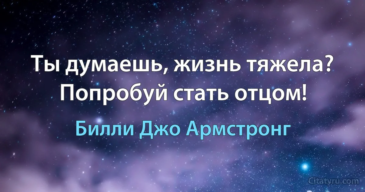 Ты думаешь, жизнь тяжела? Попробуй стать отцом! (Билли Джо Армстронг)