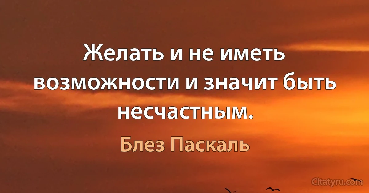 Желать и не иметь возможности и значит быть несчастным. (Блез Паскаль)