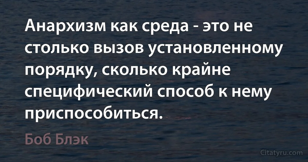 Анархизм как среда - это не столько вызов установленному порядку, сколько крайне специфический способ к нему приспособиться. (Боб Блэк)