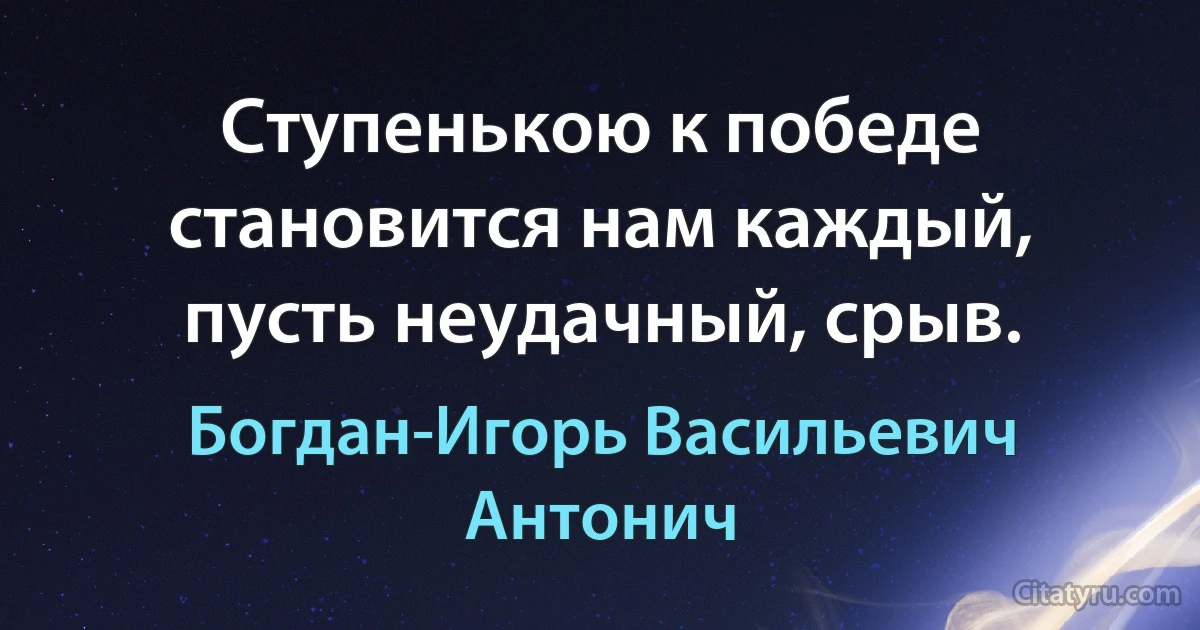 Ступенькою к победе становится нам каждый, пусть неудачный, срыв. (Богдан-Игорь Васильевич Антонич)