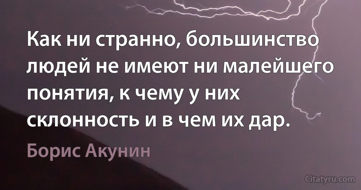 Как ни странно, большинство людей не имеют ни малейшего понятия, к чему у них склонность и в чем их дар. (Борис Акунин)