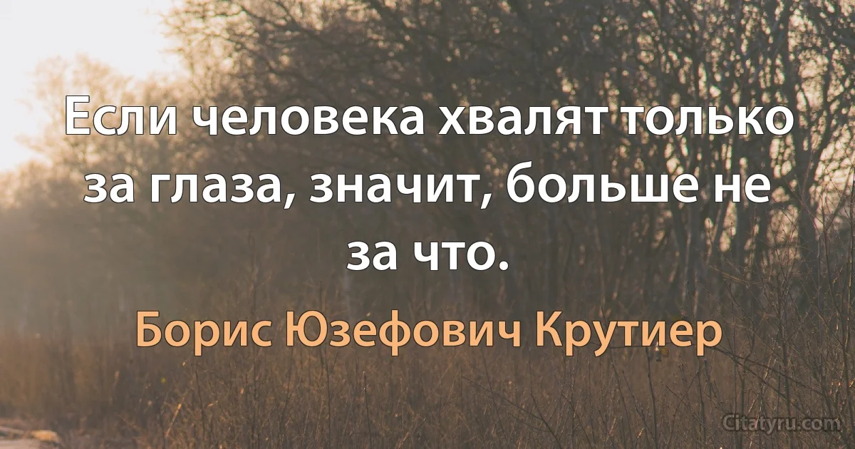 Если человека хвалят только за глаза, значит, больше не за что. (Борис Юзефович Крутиер)