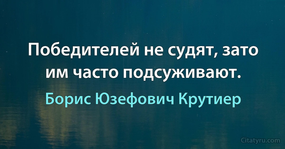 Победителей не судят, зато им часто подсуживают. (Борис Юзефович Крутиер)