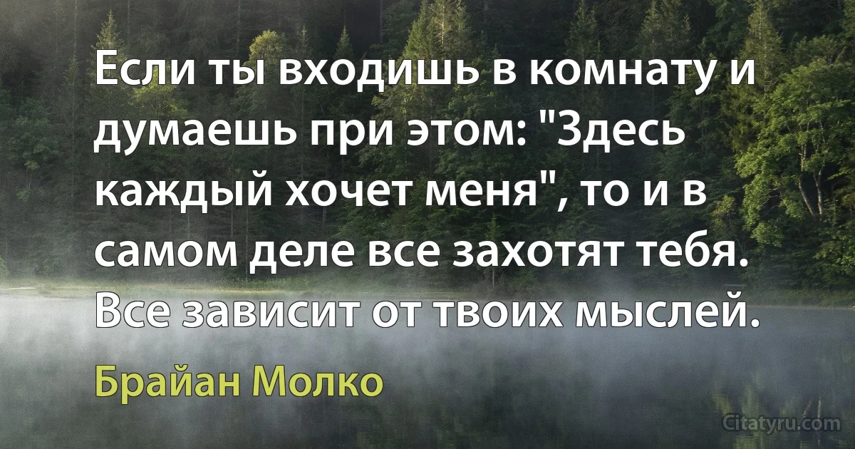 Если ты входишь в комнату и думаешь при этом: "Здесь каждый хочет меня", то и в самом деле все захотят тебя. Все зависит от твоих мыслей. (Брайан Молко)