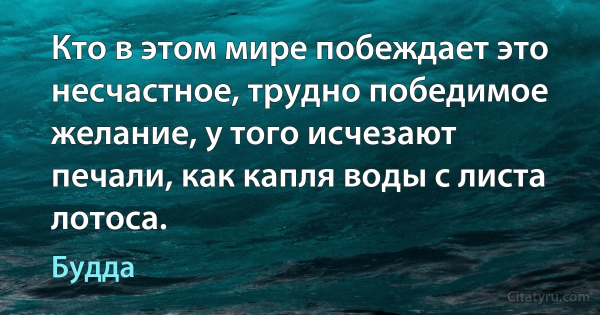 Кто в этом мире побеждает это несчастное, трудно победимое желание, у того исчезают печали, как капля воды с листа лотоса. (Будда)