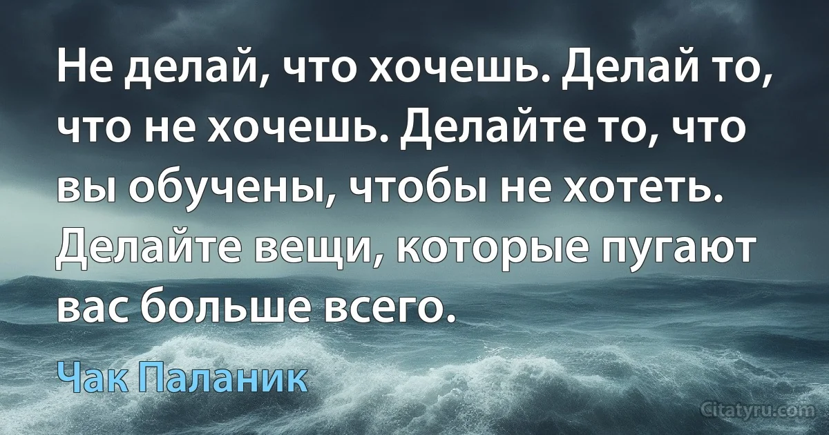 Не делай, что хочешь. Делай то, что не хочешь. Делайте то, что вы обучены, чтобы не хотеть. Делайте вещи, которые пугают вас больше всего. (Чак Паланик)