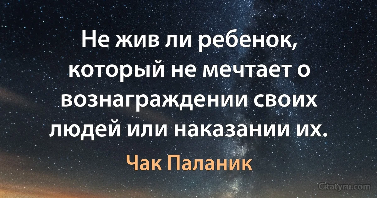 Не жив ли ребенок, который не мечтает о вознаграждении своих людей или наказании их. (Чак Паланик)