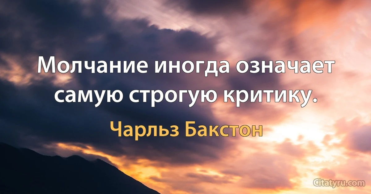 Молчание иногда означает самую строгую критику. (Чарльз Бакстон)