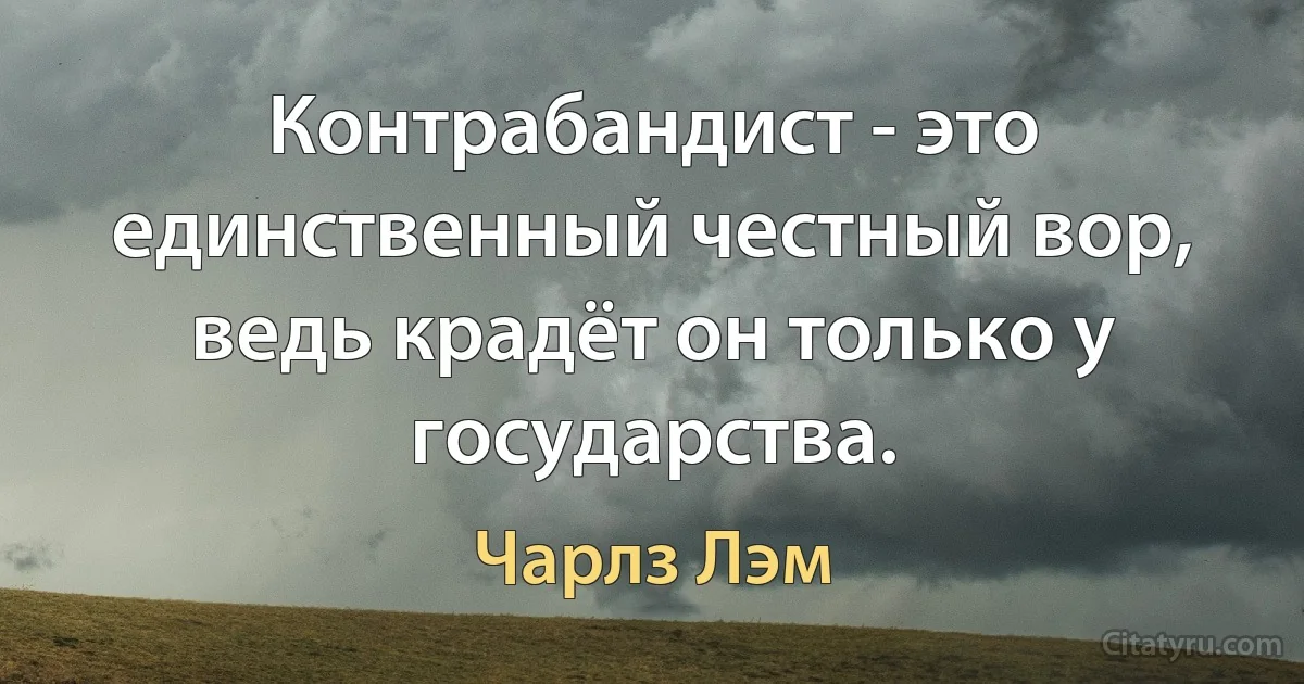 Контрабандист - это единственный честный вор, ведь крадёт он только у государства. (Чарлз Лэм)