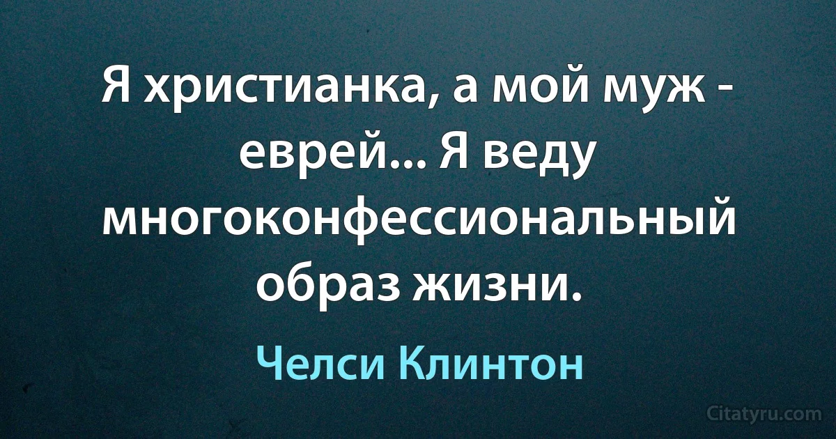 Я христианка, а мой муж - еврей... Я веду многоконфессиональный образ жизни. (Челси Клинтон)