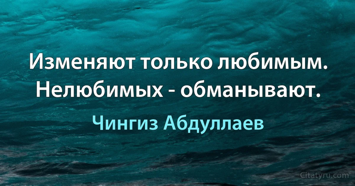 Изменяют только любимым. Нелюбимых - обманывают. (Чингиз Абдуллаев)