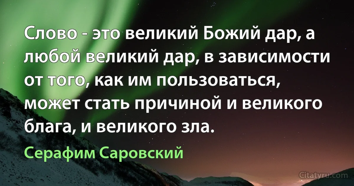 Cлово - это великий Божий дар, а любой великий дар, в зависимости от того, как им пользоваться, может стать причиной и великого блага, и великого зла. (Серафим Саровский)