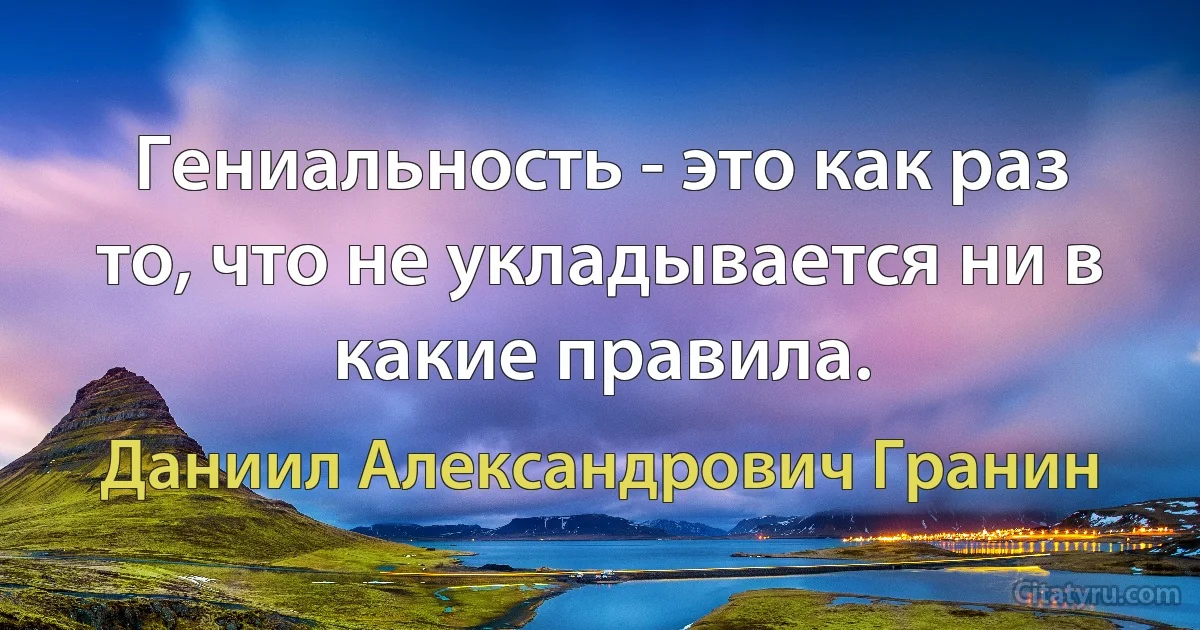 Гениальность - это как раз то, что не укладывается ни в какие правила. (Даниил Александрович Гранин)