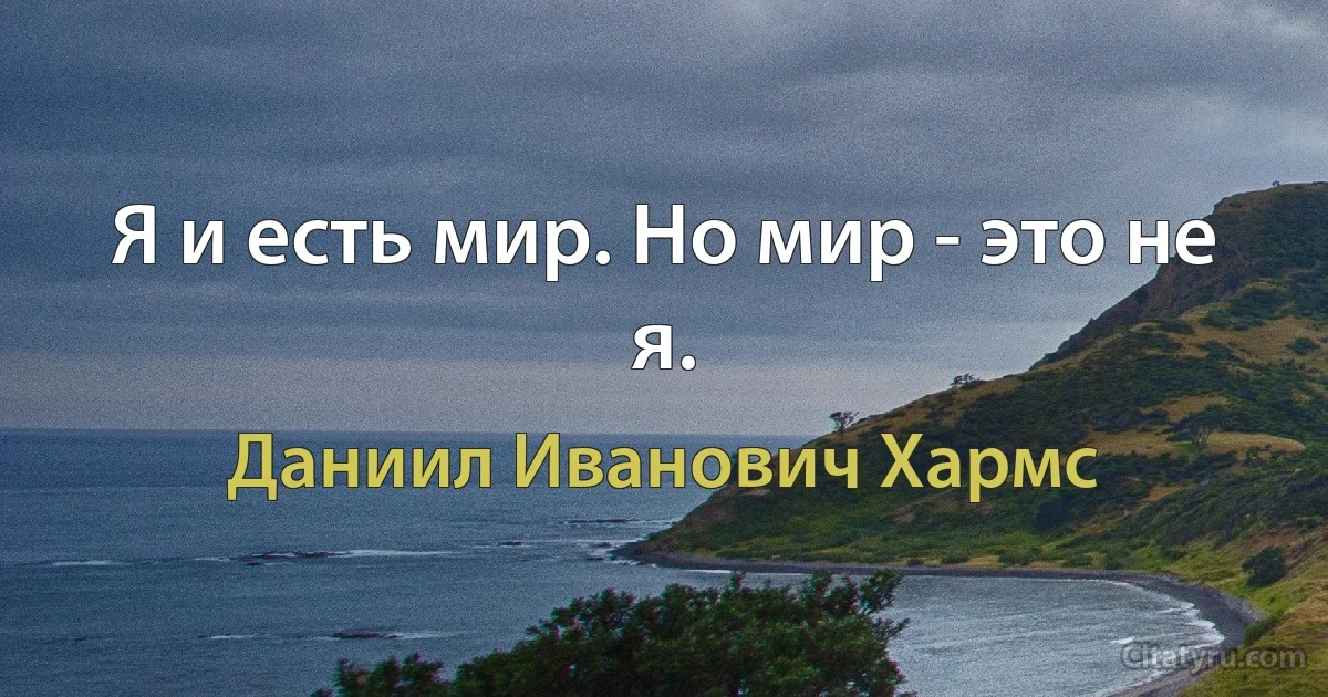 Я и есть мир. Но мир - это не я. (Даниил Иванович Хармс)