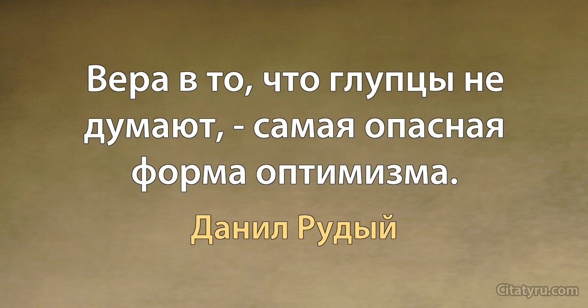 Вера в то, что глупцы не думают, - самая опасная форма оптимизма. (Данил Рудый)