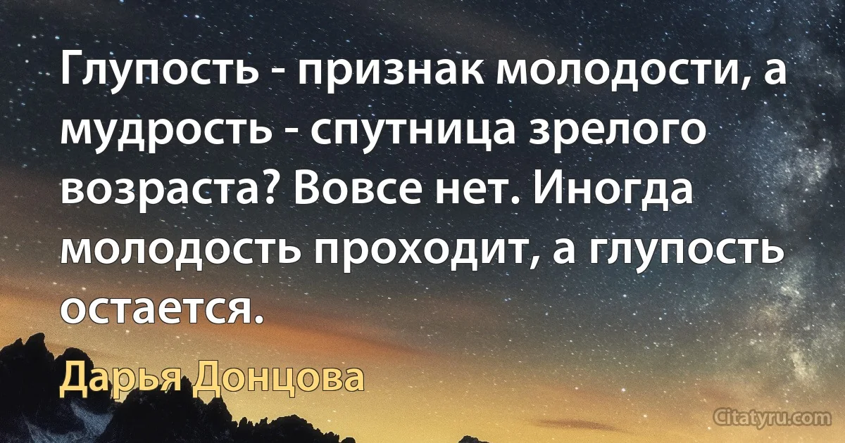 Глупость - признак молодости, а мудрость - спутница зрелого возраста? Вовсе нет. Иногда молодость проходит, а глупость остается. (Дарья Донцова)