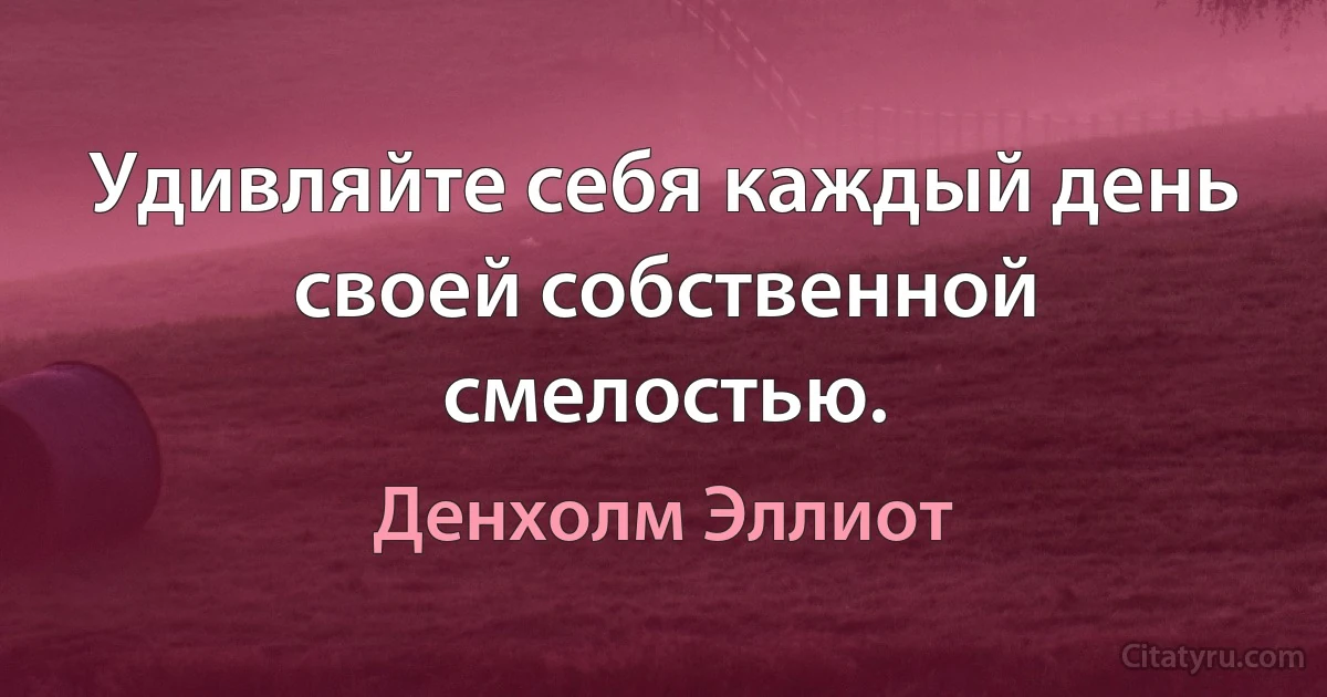 Удивляйте себя каждый день своей собственной смелостью. (Денхолм Эллиот)