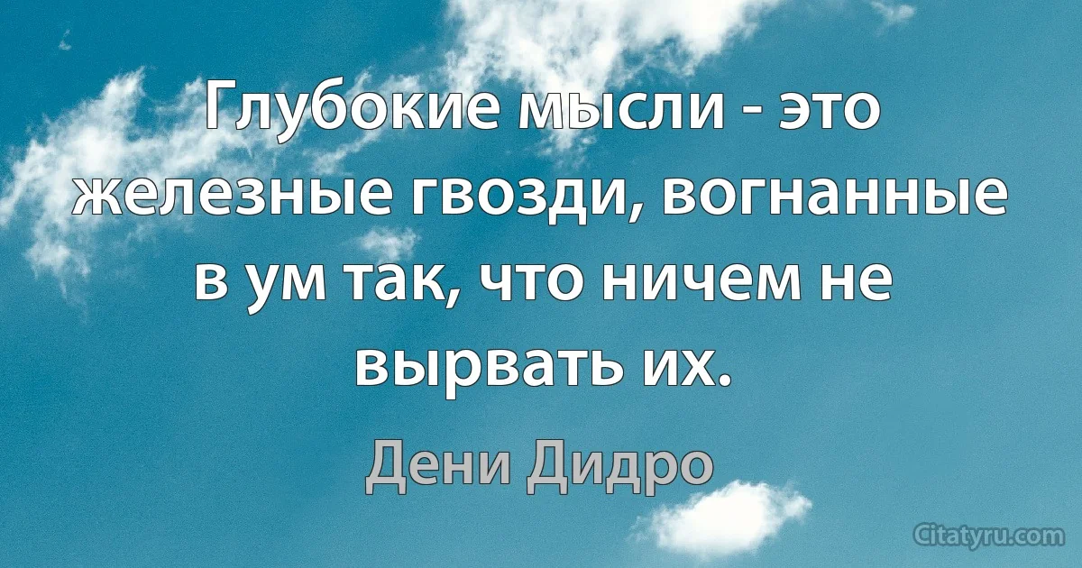 Глубокие мысли - это железные гвозди, вогнанные в ум так, что ничем не вырвать их. (Дени Дидро)