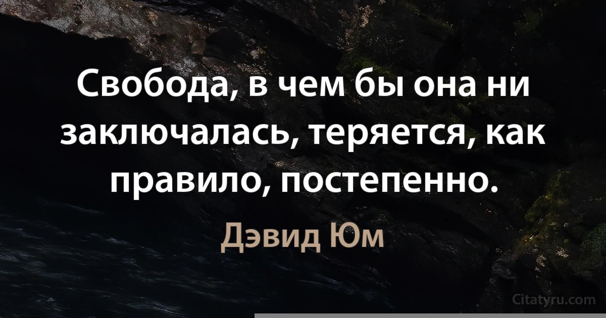 Свобода, в чем бы она ни заключалась, теряется, как правило, постепенно. (Дэвид Юм)