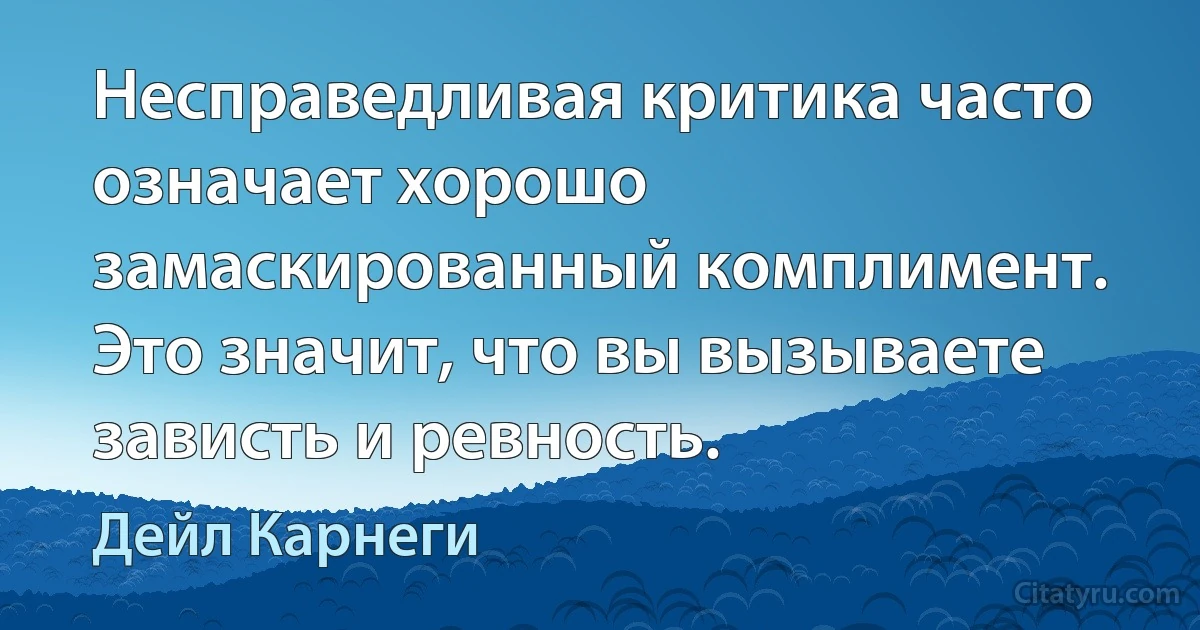 Несправедливая критика часто означает хорошо замаскированный комплимент. Это значит, что вы вызываете зависть и ревность. (Дейл Карнеги)