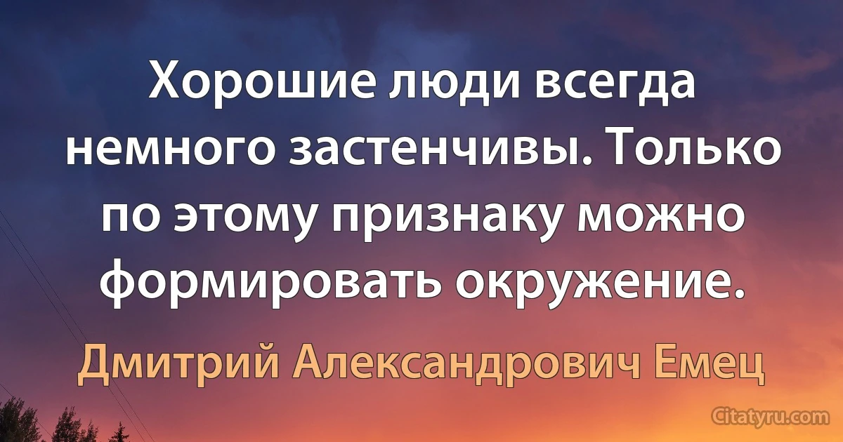 Хорошие люди всегда немного застенчивы. Только по этому признаку можно формировать окружение. (Дмитрий Александрович Емец)