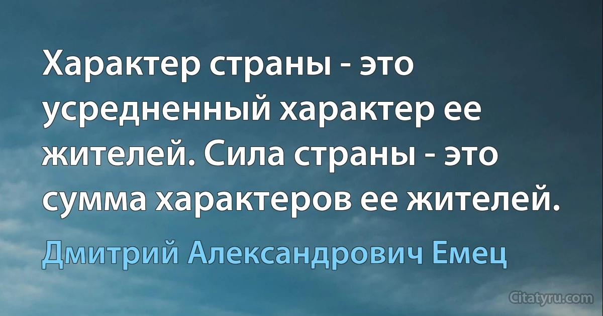 Характер страны - это усредненный характер ее жителей. Сила страны - это сумма характеров ее жителей. (Дмитрий Александрович Емец)