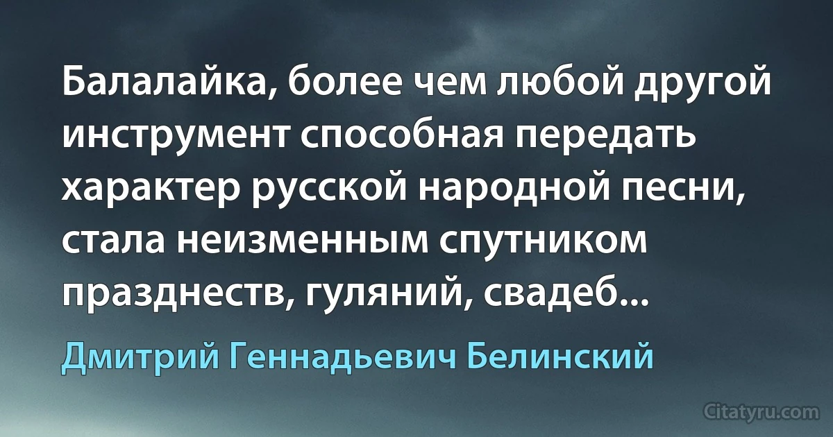 Балалайка, более чем любой другой инструмент способная передать характер русской народной песни, стала неизменным спутником празднеств, гуляний, свадеб... (Дмитрий Геннадьевич Белинский)