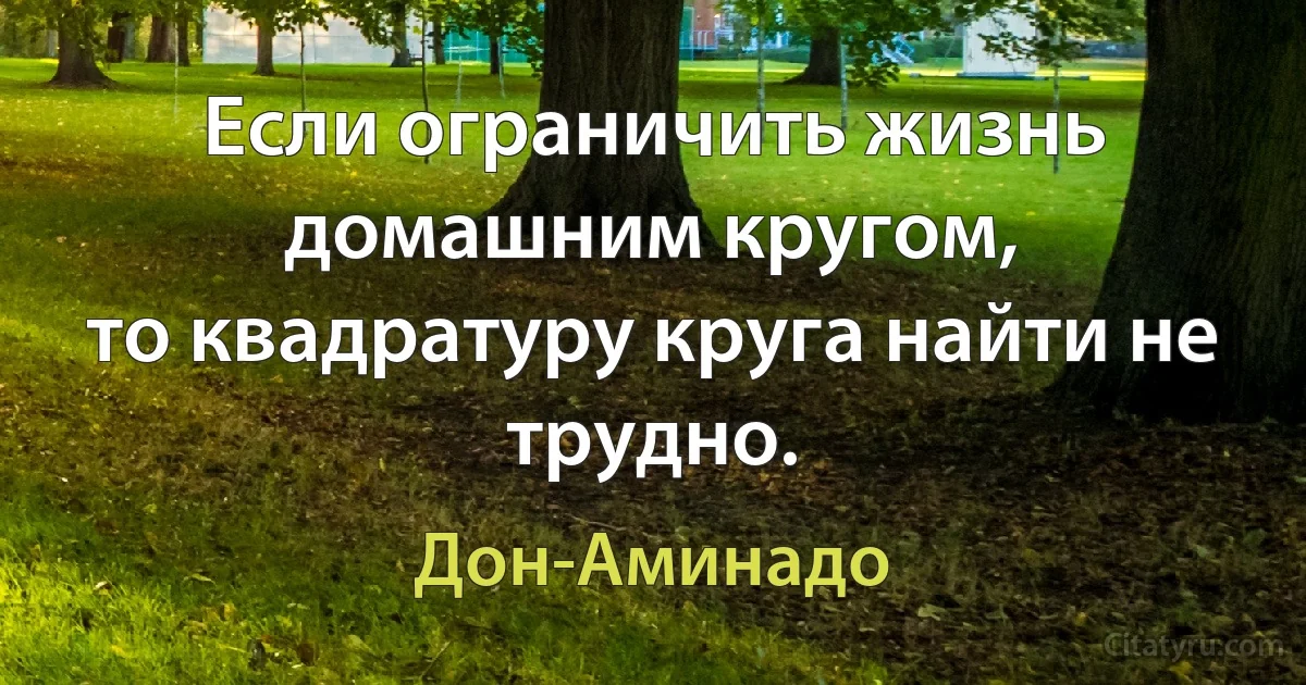 Если ограничить жизнь домашним кругом,
то квадратуру круга найти не трудно. (Дон-Аминадо)