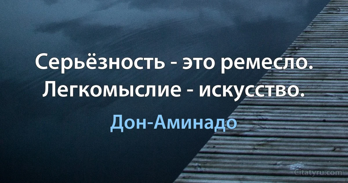 Серьёзность - это ремесло. Легкомыслие - искусство. (Дон-Аминадо)