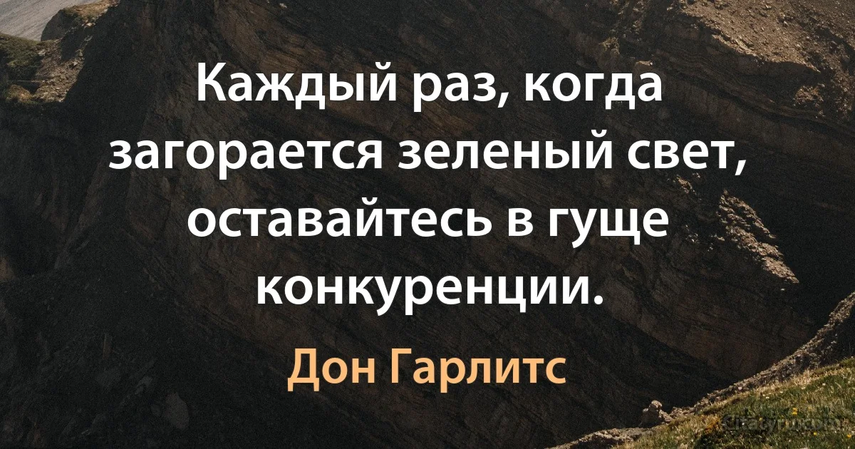 Каждый раз, когда загорается зеленый свет, оставайтесь в гуще конкуренции. (Дон Гарлитс)